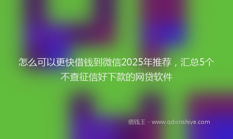 怎么可以更快借钱到微信2025年推荐，汇总5个不查征信好下款的网贷软件