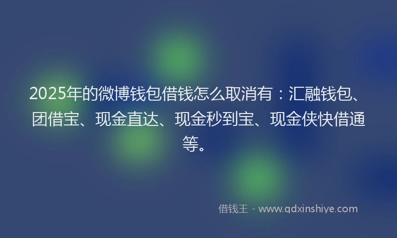 2025年的微博钱包借钱怎么取消有：汇融钱包、团借宝、现金直达、现金秒到宝、现金侠快借通等。