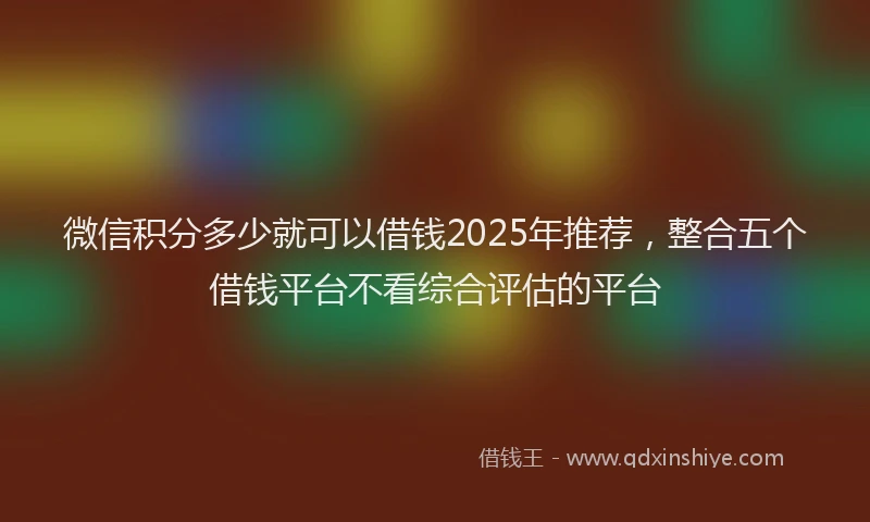 微信积分多少就可以借钱2025年推荐，整合五个借钱平台不看综合评估的平台