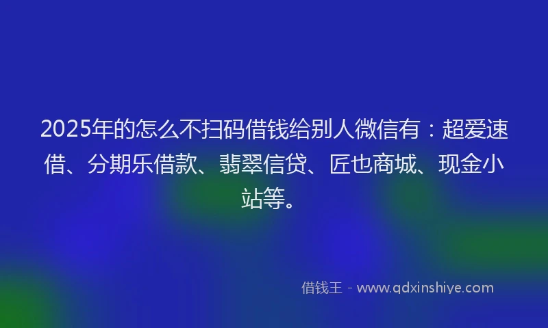 2025年的怎么不扫码借钱给别人微信有：超爱速借、分期乐借款、翡翠信贷、匠也商城、现金小站等。
