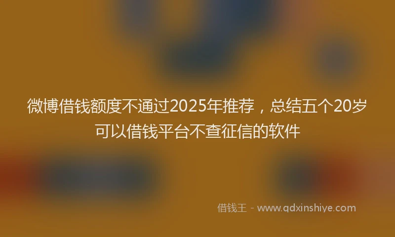微博借钱额度不通过2025年推荐，总结五个20岁可以借钱平台不查征信的软件