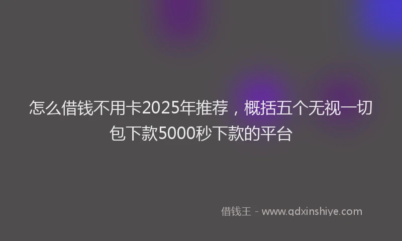怎么借钱不用卡2025年推荐，概括五个无视一切包下款5000秒下款的平台