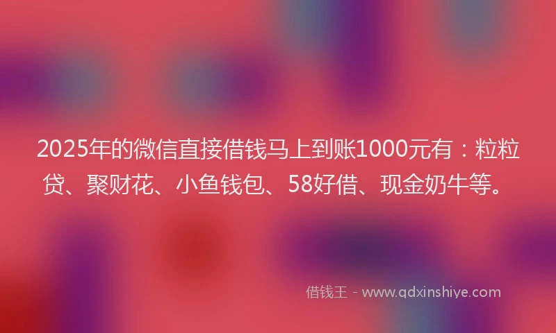 2025年的微信直接借钱马上到账1000元有：粒粒贷、聚财花、小鱼钱包、58好借、现金奶牛等。