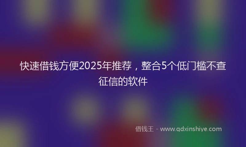 快速借钱方便2025年推荐，整合5个低门槛不查征信的软件