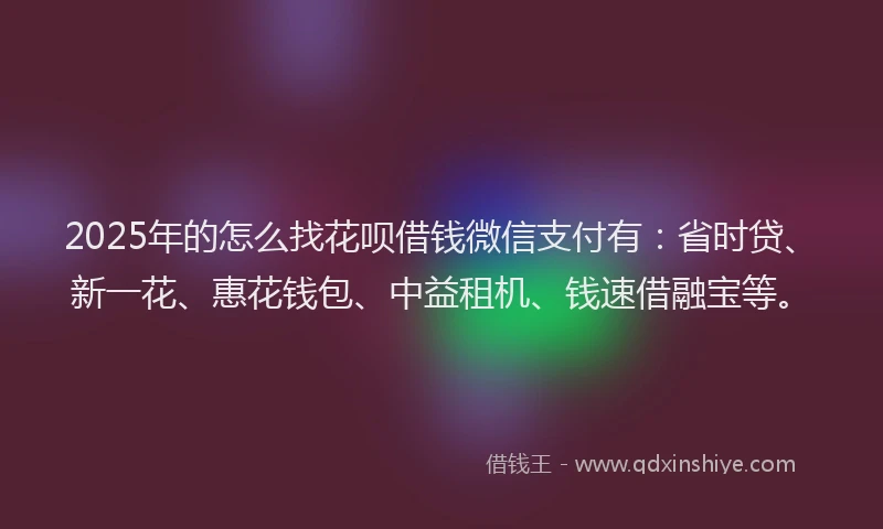 2025年的怎么找花呗借钱微信支付有：省时贷、新一花、惠花钱包、中益租机、钱速借融宝等。