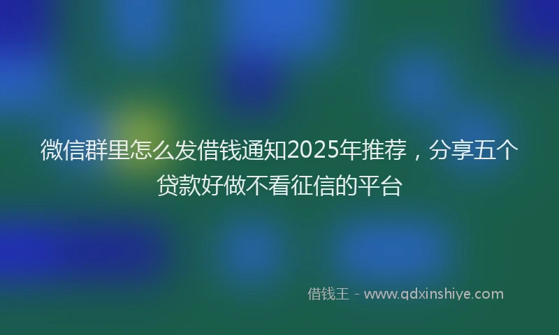 微信群里怎么发借钱通知2025年推荐，分享五个贷款好做不看征信的平台