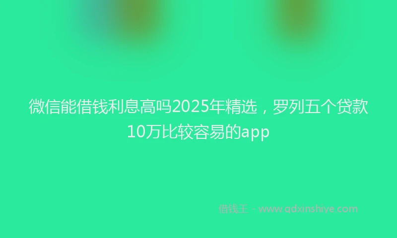 微信能借钱利息高吗2025年精选，罗列五个贷款10万比较容易的app