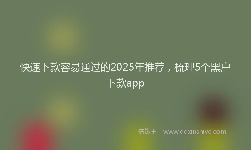 快速下款容易通过的2025年推荐，梳理5个黑户下款app