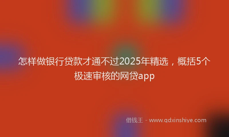 怎样做银行贷款才通不过2025年精选，概括5个极速审核的网贷app