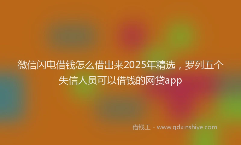 微信闪电借钱怎么借出来2025年精选，罗列五个失信人员可以借钱的网贷app