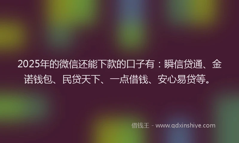 2025年的微信还能下款的口子有：瞬信贷通、金诺钱包、民贷天下、一点借钱、安心易贷等。