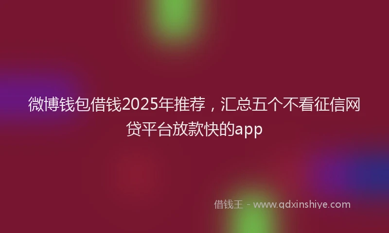 微博钱包借钱2025年推荐，汇总五个不看征信网贷平台放款快的app
