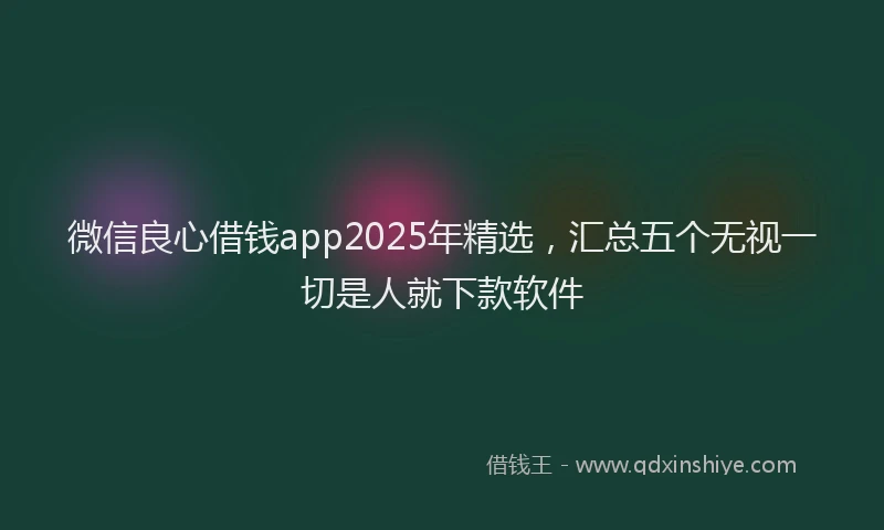 微信良心借钱app2025年精选，汇总五个无视一切是人就下款软件
