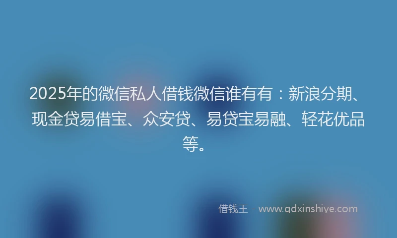2025年的微信私人借钱微信谁有有：新浪分期、现金贷易借宝、众安贷、易贷宝易融、轻花优品等。