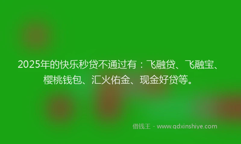 2025年的快乐秒贷不通过有：飞融贷、飞融宝、樱桃钱包、汇火佑金、现金好贷等。