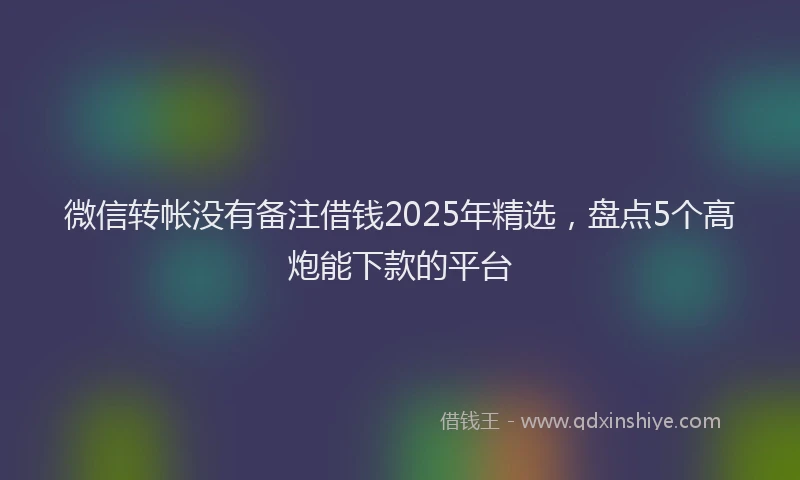 微信转帐没有备注借钱2025年精选，盘点5个高炮能下款的平台