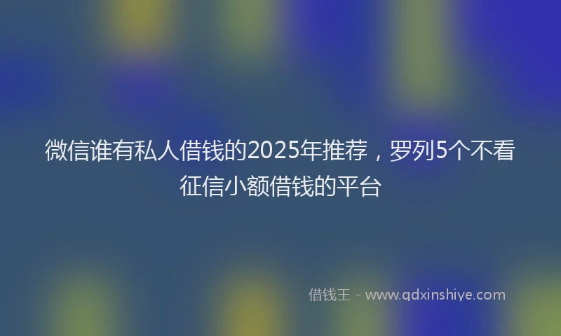 微信谁有私人借钱的2025年推荐，罗列5个不看征信小额借钱的平台