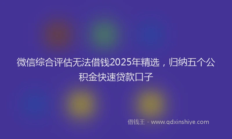 微信综合评估无法借钱2025年精选，归纳五个公积金快速贷款口子