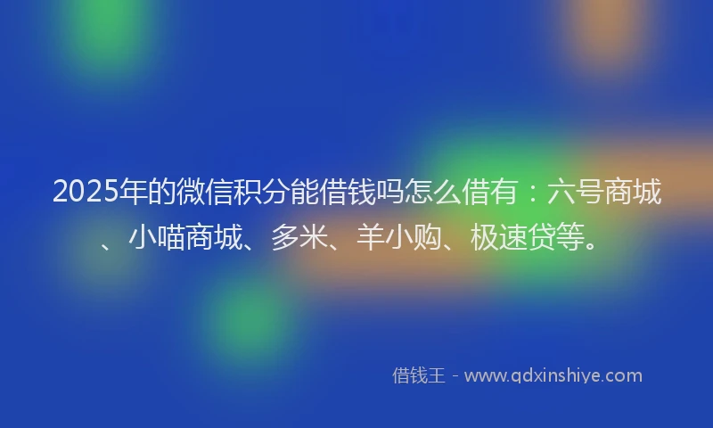2025年的微信积分能借钱吗怎么借有：六号商城、小喵商城、多米、羊小购、极速贷等。