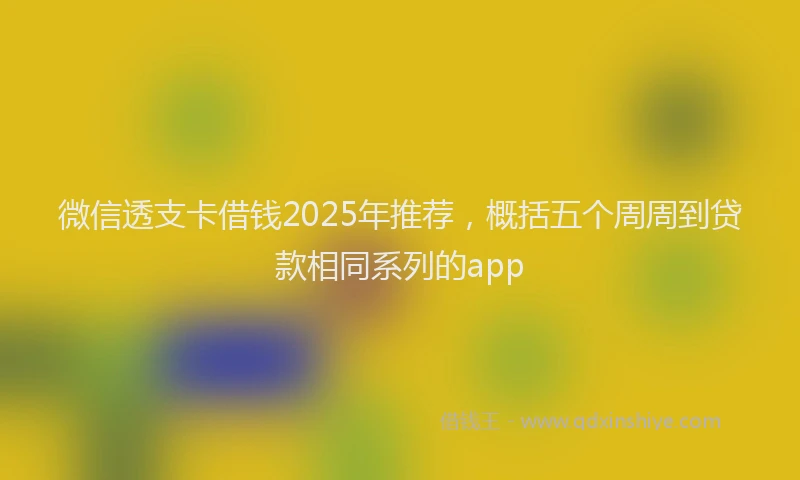 微信透支卡借钱2025年推荐，概括五个周周到贷款相同系列的app