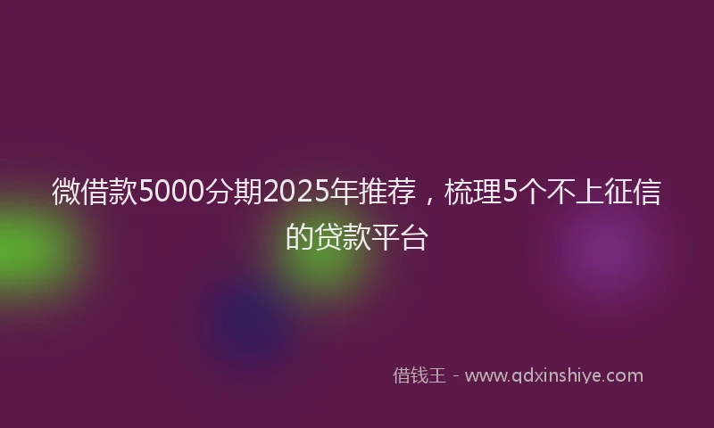 微借款5000分期2025年推荐，梳理5个不上征信的贷款平台