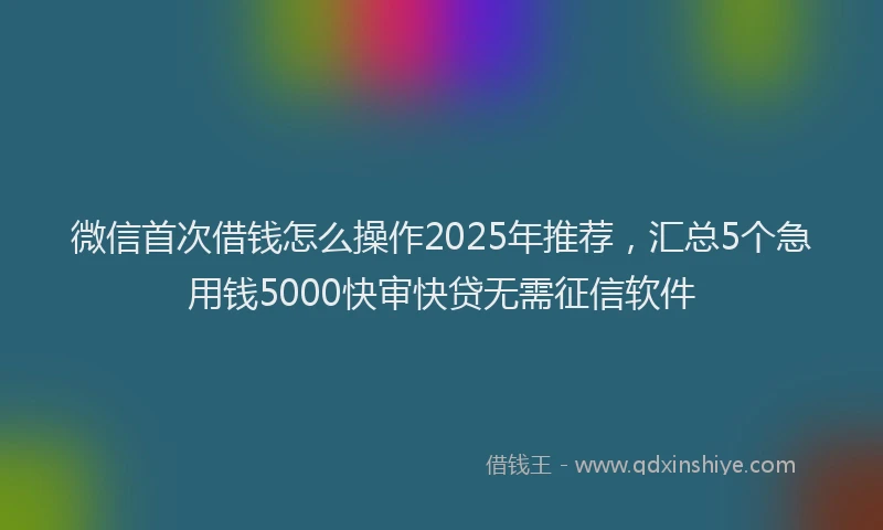 微信首次借钱怎么操作2025年推荐，汇总5个急用钱5000快审快贷无需征信软件