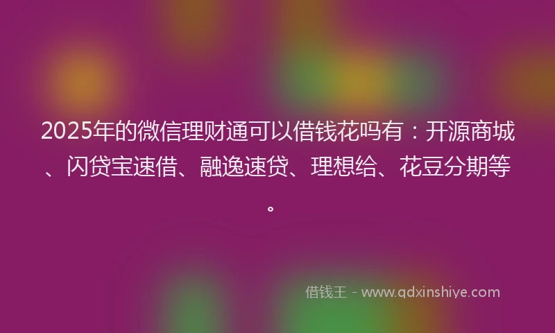 2025年的微信理财通可以借钱花吗有：开源商城、闪贷宝速借、融逸速贷、理想给、花豆分期等。