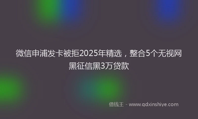 微信申浦发卡被拒2025年精选，整合5个无视网黑征信黑3万贷款