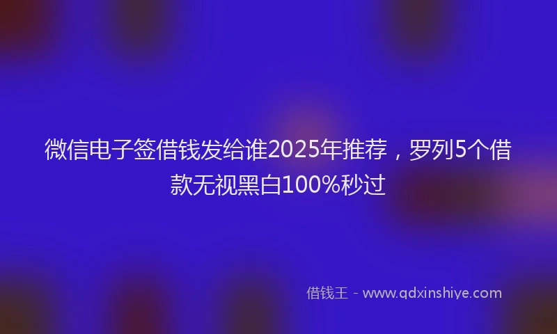 微信电子签借钱发给谁2025年推荐，罗列5个借款无视黑白100%秒过