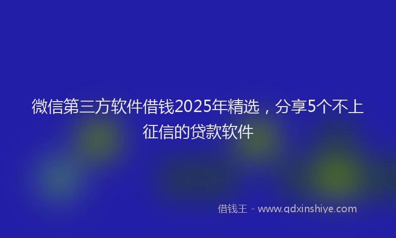 微信第三方软件借钱2025年精选，分享5个不上征信的贷款软件