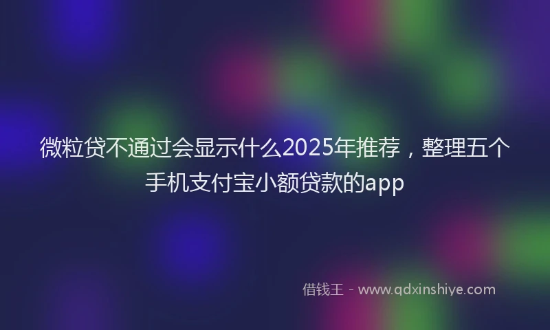 微粒贷不通过会显示什么2025年推荐，整理五个手机支付宝小额贷款的app