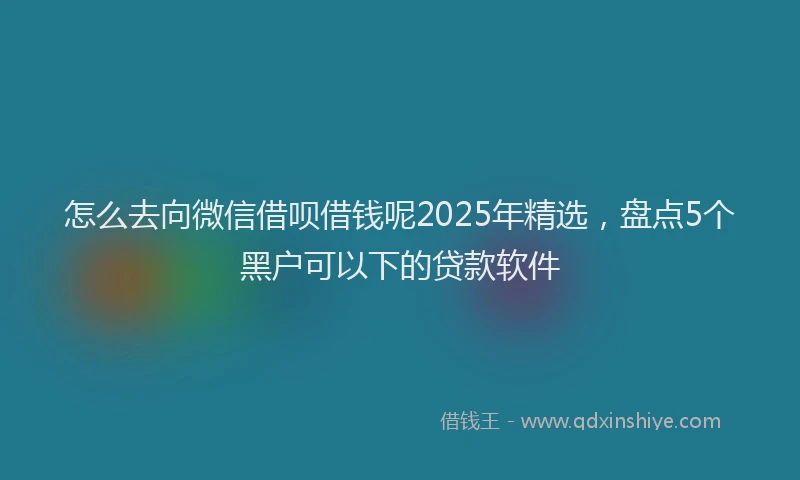 怎么去向微信借呗借钱呢2025年精选，盘点5个黑户可以下的贷款软件