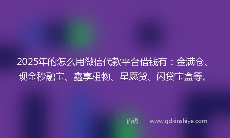 2025年的怎么用微信代款平台借钱有：金满仓、现金秒融宝、鑫享租物、星愿贷、闪贷宝盒等。