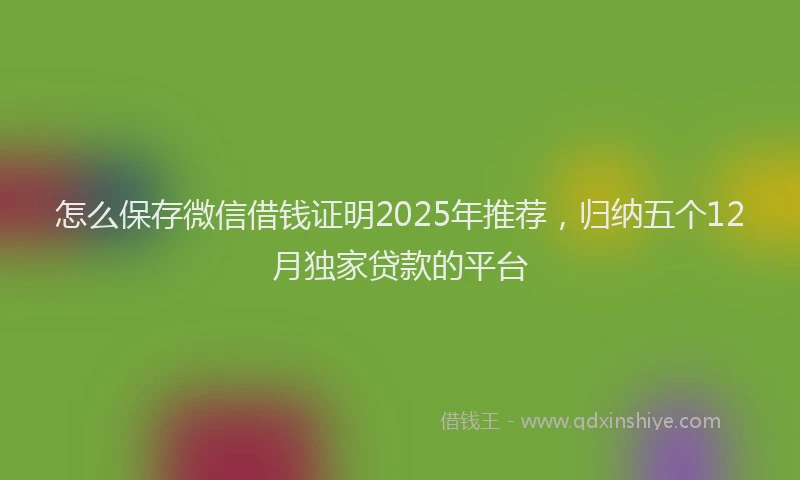 怎么保存微信借钱证明2025年推荐，归纳五个12月独家贷款的平台