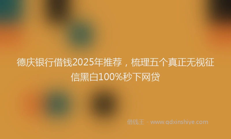 德庆银行借钱2025年推荐，梳理五个真正无视征信黑白100%秒下网贷