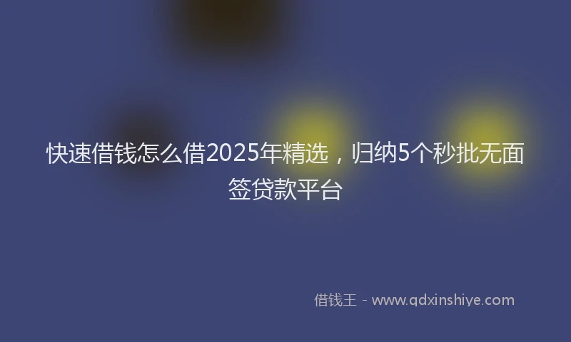 快速借钱怎么借2025年精选，归纳5个秒批无面签贷款平台