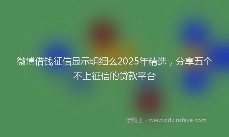 微博借钱征信显示明细么2025年精选，分享五个不上征信的贷款平台