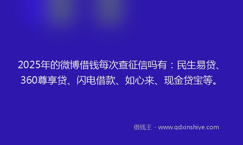 2025年的微博借钱每次查征信吗有：民生易贷、360尊享贷、闪电借款、如心来、现金贷宝等。