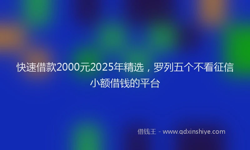 快速借款2000元2025年精选，罗列五个不看征信小额借钱的平台