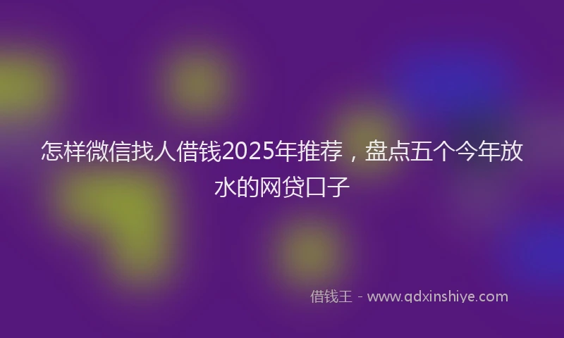 怎样微信找人借钱2025年推荐，盘点五个今年放水的网贷口子