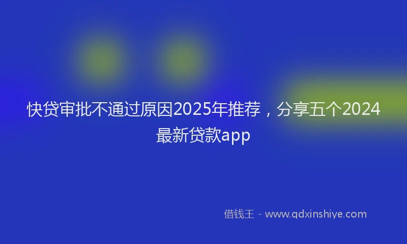 快贷审批不通过原因2025年推荐，分享五个2024最新贷款app