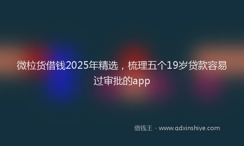 微柆货借钱2025年精选，梳理五个19岁贷款容易过审批的app