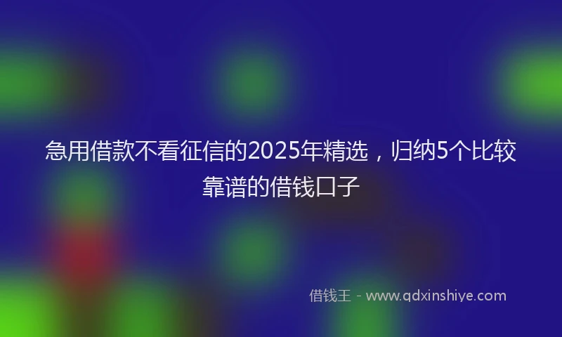 急用借款不看征信的2025年精选，归纳5个比较靠谱的借钱口子