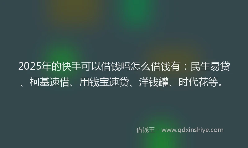 2025年的快手可以借钱吗怎么借钱有：民生易贷、柯基速借、用钱宝速贷、洋钱罐、时代花等。