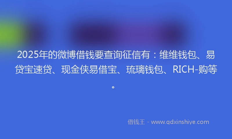 2025年的微博借钱要查询征信有：维维钱包、易贷宝速贷、现金侠易借宝、琉璃钱包、RICH-购等。