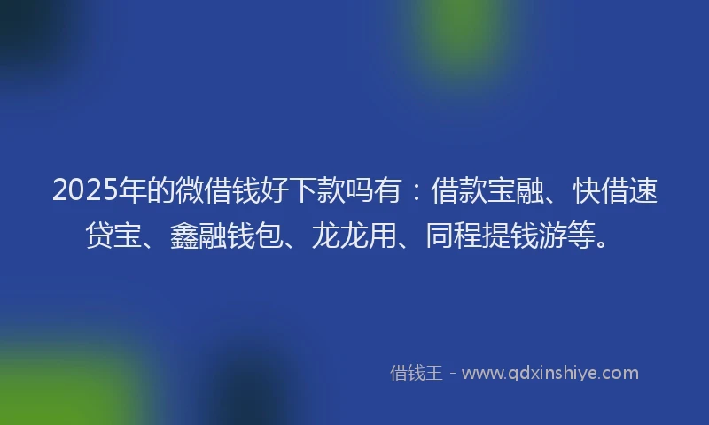 2025年的微借钱好下款吗有：借款宝融、快借速贷宝、鑫融钱包、龙龙用、同程提钱游等。