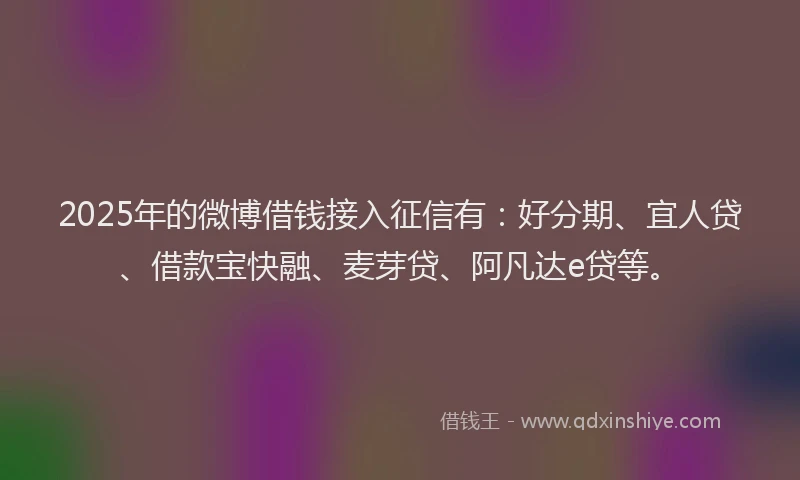 2025年的微博借钱接入征信有：好分期、宜人贷、借款宝快融、麦芽贷、阿凡达e贷等。