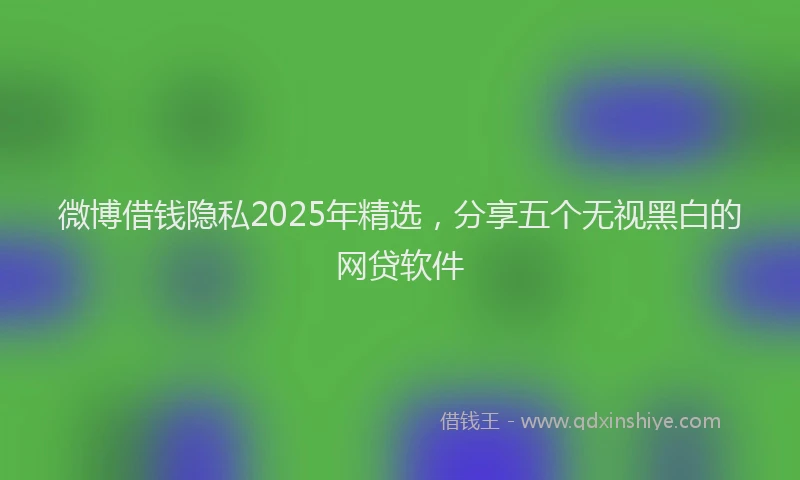 微博借钱隐私2025年精选，分享五个无视黑白的网贷软件