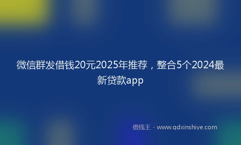 微信群发借钱20元2025年推荐，整合5个2024最新贷款app