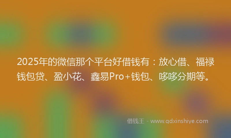 2025年的微信那个平台好借钱有：放心借、福禄钱包贷、盈小花、鑫易Pro+钱包、哆哆分期等。